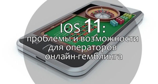 iOS 11: проблемы и возможности для операторов онлайн-гемблинга